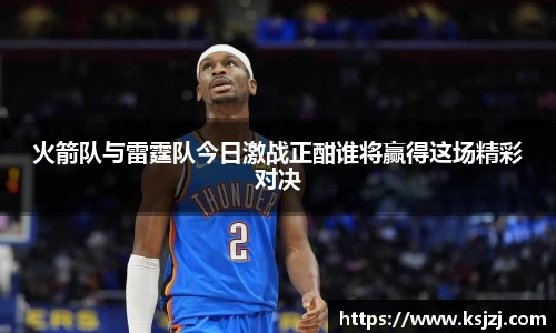 火箭队与雷霆队今日激战正酣谁将赢得这场精彩对决