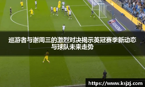 巡游者与谢周三的激烈对决揭示英冠赛季新动态与球队未来走势