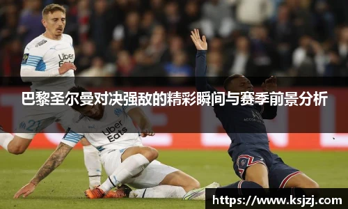巴黎圣尔曼对决强敌的精彩瞬间与赛季前景分析