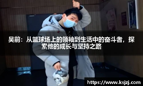 吴前：从篮球场上的领袖到生活中的奋斗者，探索他的成长与坚持之路