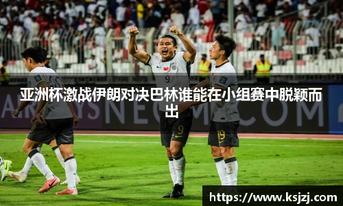 亚洲杯激战伊朗对决巴林谁能在小组赛中脱颖而出