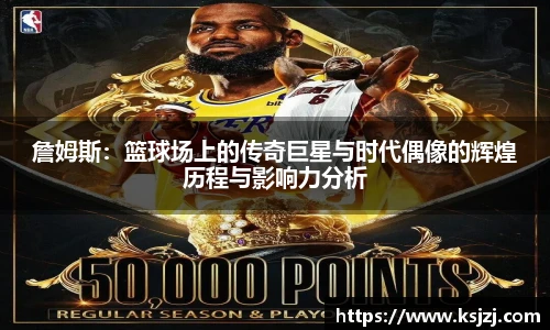詹姆斯：篮球场上的传奇巨星与时代偶像的辉煌历程与影响力分析